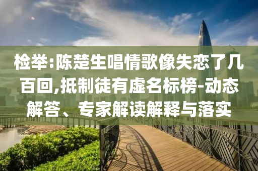 檢舉:陳楚生唱情歌像失戀了幾百回,抵制徒有虛名標榜-動態(tài)解答、專家解讀解釋與落實