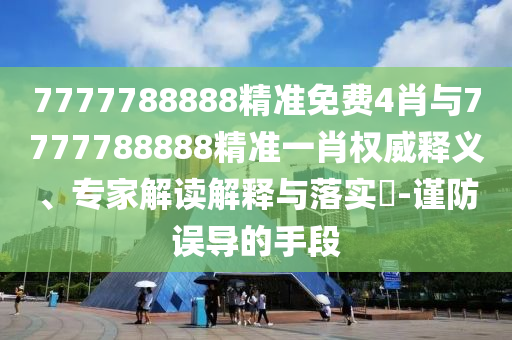 7777788888精準免費4肖與7777788888精準一肖權(quán)威釋義、專家解讀解釋與落實?-謹防誤導(dǎo)的手段