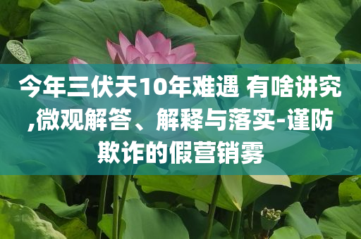 今年三伏天10年難遇 有啥講究,微觀解答、解釋與落實-謹防欺詐的假營銷霧