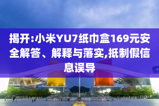 揭開:小米YU7紙巾盒169元安全解答、解釋與落實(shí),抵制假信息誤導(dǎo)