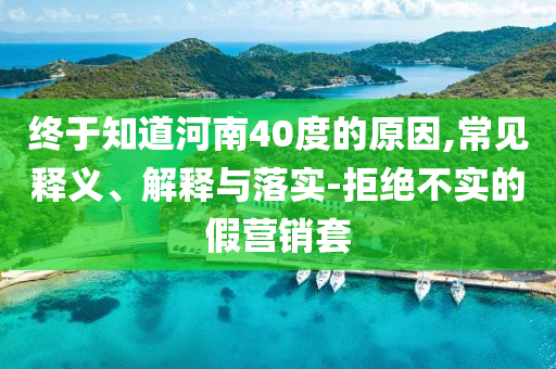 終于知道河南40度的原因,常見釋義、解釋與落實(shí)-拒絕不實(shí)的假營(yíng)銷套