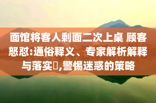 面館將客人剩面二次上桌 顧客怒懟:通俗釋義、專家解析解釋與落實(shí)?,警惕迷惑的策略
