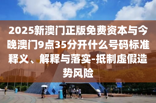 2025新澳門正版免費資本與今晚澳門9點35分開什么號碼標(biāo)準(zhǔn)釋義、解釋與落實-抵制虛假造勢風(fēng)險