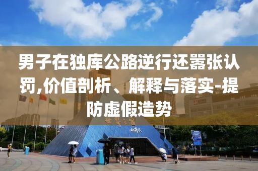 男子在獨庫公路逆行還囂張認罰,價值剖析、解釋與落實-提防虛假造勢