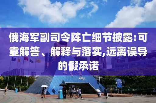 俄海軍副司令陣亡細(xì)節(jié)披露:可靠解答、解釋與落實(shí),遠(yuǎn)離誤導(dǎo)的假承諾