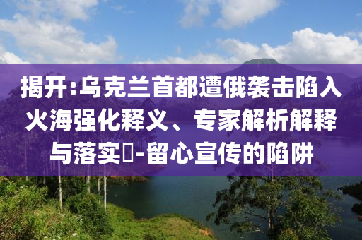揭開:烏克蘭首都遭俄襲擊陷入火海強(qiáng)化釋義、專家解析解釋與落實(shí)?-留心宣傳的陷阱