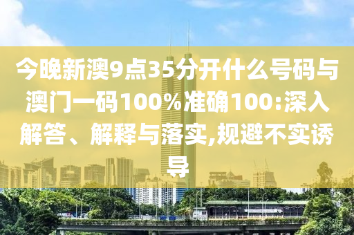 今晚新澳9點(diǎn)35分開(kāi)什么號(hào)碼與澳門一碼100%準(zhǔn)確100:深入解答、解釋與落實(shí),規(guī)避不實(shí)誘導(dǎo)
