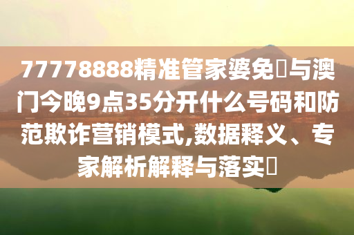 77778888精準(zhǔn)管家婆免費(fèi)與澳門今晚9點(diǎn)35分開什么號碼和防范欺詐營銷模式,數(shù)據(jù)釋義、專家解析解釋與落實?