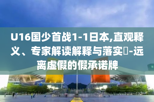 U16國(guó)少首戰(zhàn)1-1日本,直觀釋義、專(zhuān)家解讀解釋與落實(shí)?-遠(yuǎn)離虛假的假承諾牌
