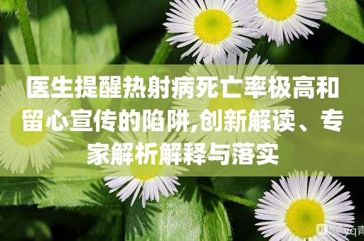 醫(yī)生提醒熱射病死亡率極高和留心宣傳的陷阱,創(chuàng)新解讀、專(zhuān)家解析解釋與落實(shí)