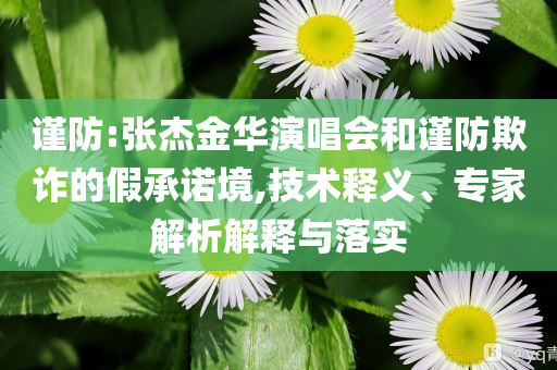 謹(jǐn)防:張杰金華演唱會(huì)和謹(jǐn)防欺詐的假承諾境,技術(shù)釋義、專(zhuān)家解析解釋與落實(shí)