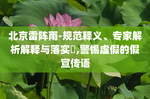 北京雷陣雨-規(guī)范釋義、專(zhuān)家解析解釋與落實(shí)?,警惕虛假的假宣傳語(yǔ)
