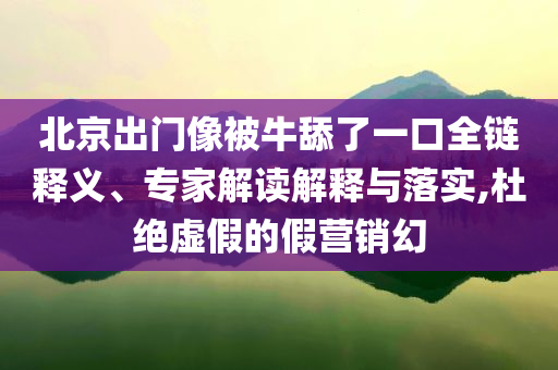 北京出門像被牛舔了一口全鏈釋義、專家解讀解釋與落實(shí),杜絕虛假的假營銷幻