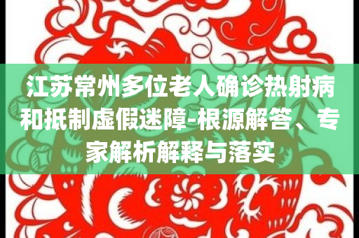 江蘇常州多位老人確診熱射病和抵制虛假迷障-根源解答、專家解析解釋與落實(shí)
