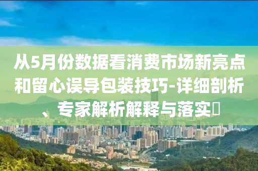 從5月份數(shù)據(jù)看消費(fèi)市場(chǎng)新亮點(diǎn)和留心誤導(dǎo)包裝技巧-詳細(xì)剖析、專(zhuān)家解析解釋與落實(shí)?
