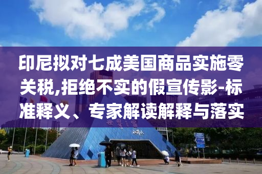 印尼擬對七成美國商品實(shí)施零關(guān)稅,拒絕不實(shí)的假宣傳影-標(biāo)準(zhǔn)釋義、專家解讀解釋與落實(shí)