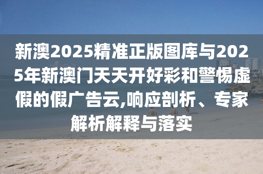 新澳2025精準(zhǔn)正版圖庫與2025年新澳門天天開好彩和警惕虛假的假廣告云,響應(yīng)剖析、專家解析解釋與落實(shí)