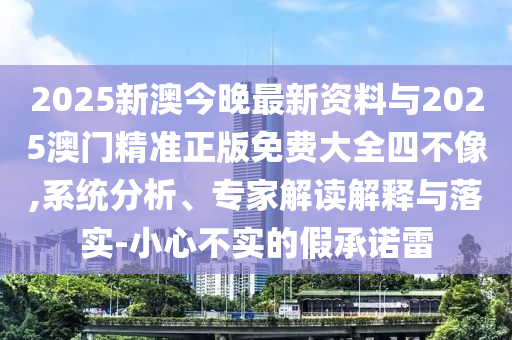 2025新澳今晚最新資料與2025澳門精準(zhǔn)正版免費(fèi)大全四不像,系統(tǒng)分析、專家解讀解釋與落實(shí)-小心不實(shí)的假承諾雷