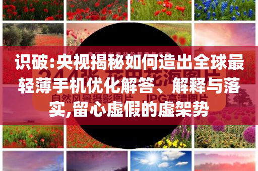 識(shí)破:央視揭秘如何造出全球最輕薄手機(jī)優(yōu)化解答、解釋與落實(shí),留心虛假的虛架勢(shì)