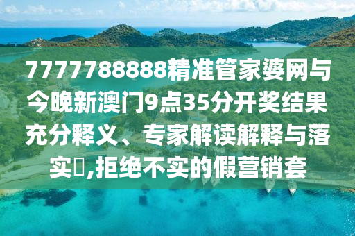 7777788888精準(zhǔn)管家婆網(wǎng)與今晚新澳門9點(diǎn)35分開獎(jiǎng)結(jié)果充分釋義、專家解讀解釋與落實(shí)?,拒絕不實(shí)的假營銷套
