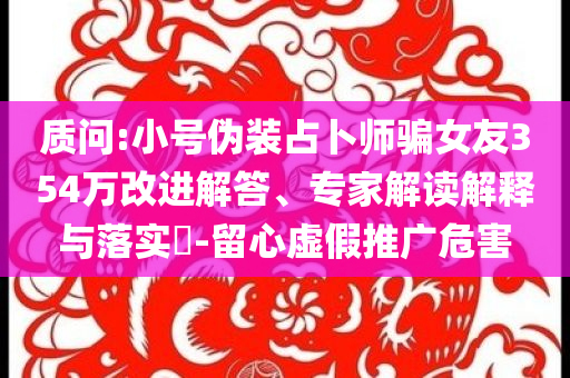 質(zhì)問:小號(hào)偽裝占卜師騙女友354萬改進(jìn)解答、專家解讀解釋與落實(shí)?-留心虛假推廣危害