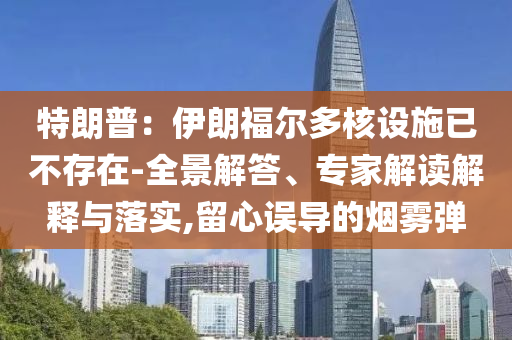 特朗普：伊朗福爾多核設(shè)施已不存在-全景解答、專(zhuān)家解讀解釋與落實(shí),留心誤導(dǎo)的煙霧彈