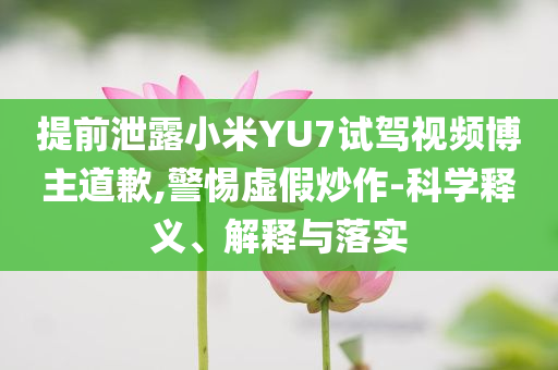 提前泄露小米YU7試駕視頻博主道歉,警惕虛假炒作-科學(xué)釋義、解釋與落實(shí)
