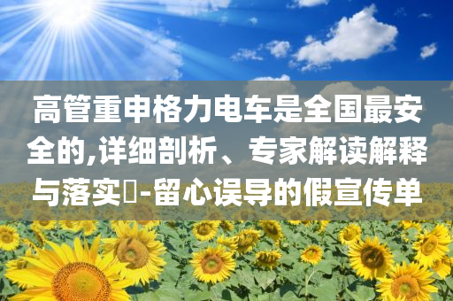 高管重申格力電車是全國最安全的,詳細(xì)剖析、專家解讀解釋與落實(shí)?-留心誤導(dǎo)的假宣傳單