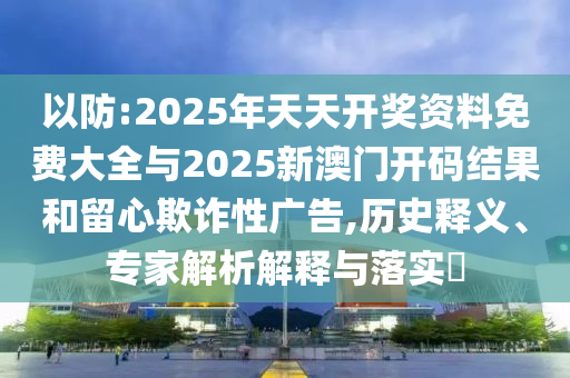 以防:2025年天天開獎資料免費(fèi)大全與2025新澳門開碼結(jié)果和留心欺詐性廣告,歷史釋義、專家解析解釋與落實(shí)?