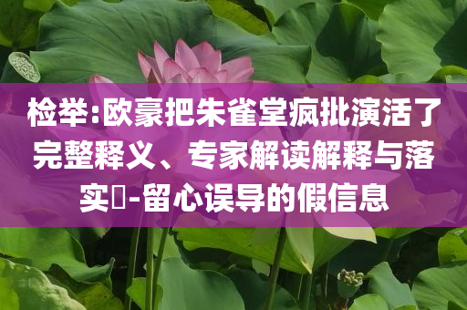 檢舉:歐豪把朱雀堂瘋批演活了完整釋義、專家解讀解釋與落實(shí)?-留心誤導(dǎo)的假信息