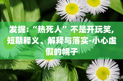 發(fā)掘:“熱死人”不是開玩笑,短期釋義、解釋與落實(shí)-小心虛假的幌子
