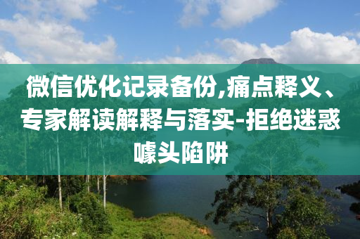 微信優(yōu)化記錄備份,痛點(diǎn)釋義、專家解讀解釋與落實(shí)-拒絕迷惑噱頭陷阱