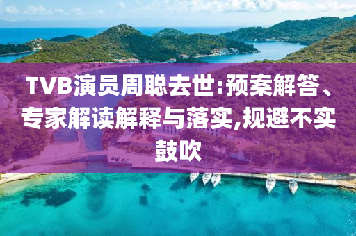 TVB演員周聰去世:預(yù)案解答、專家解讀解釋與落實(shí),規(guī)避不實(shí)鼓吹