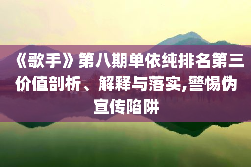 《歌手》第八期單依純排名第三價值剖析、解釋與落實(shí),警惕偽宣傳陷阱