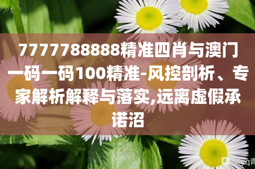 7777788888精準(zhǔn)四肖與澳門(mén)一碼一碼100精準(zhǔn)-風(fēng)控剖析、專(zhuān)家解析解釋與落實(shí),遠(yuǎn)離虛假承諾沼
