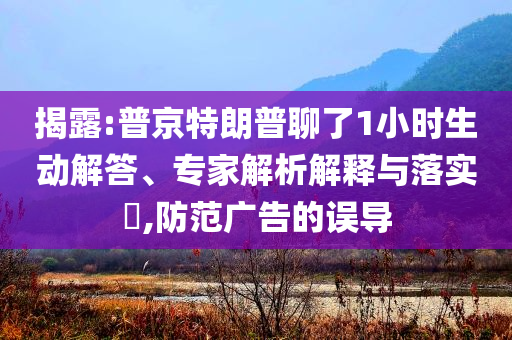 揭露:普京特朗普聊了1小時(shí)生動(dòng)解答、專(zhuān)家解析解釋與落實(shí)?,防范廣告的誤導(dǎo)