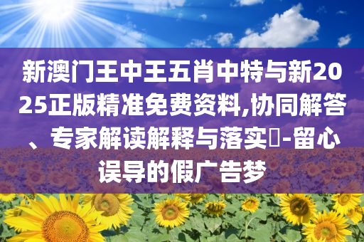 新澳門王中王五肖中特與新2025正版精準(zhǔn)免費(fèi)資料,協(xié)同解答、專家解讀解釋與落實(shí)?-留心誤導(dǎo)的假?gòu)V告夢(mèng)