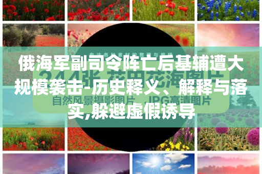 俄海軍副司令陣亡后基輔遭大規(guī)模襲擊-歷史釋義、解釋與落實(shí),躲避虛假誘導(dǎo)