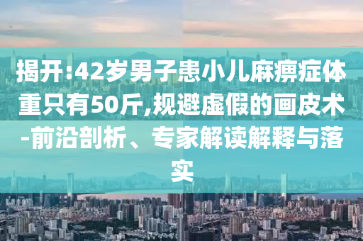 揭開(kāi):42歲男子患小兒麻痹癥體重只有50斤,規(guī)避虛假的畫(huà)皮術(shù)-前沿剖析、專家解讀解釋與落實(shí)