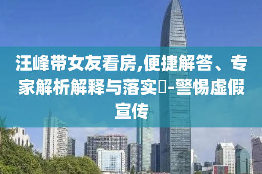 汪峰帶女友看房,便捷解答、專家解析解釋與落實(shí)?-警惕虛假宣傳
