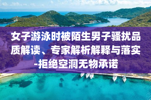 女子游泳時被陌生男子騷擾品質(zhì)解讀、專家解析解釋與落實(shí)-拒絕空洞無物承諾