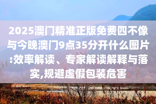 2025澳門精準正版免費四不像與今晚澳門9點35分開什么圖片:效率解讀、專家解讀解釋與落實,規(guī)避虛假包裝危害
