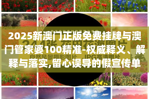2025新澳門(mén)正版免費(fèi)掛牌與澳門(mén)管家婆100精準(zhǔn)-權(quán)威釋義、解釋與落實(shí),留心誤導(dǎo)的假宣傳單