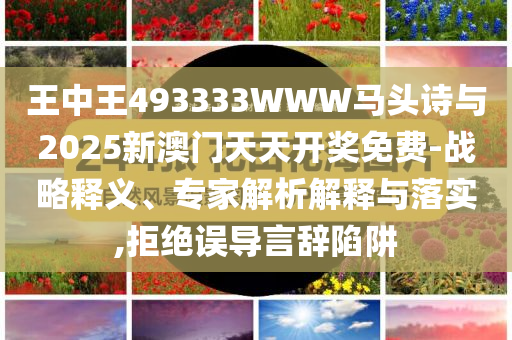 王中王493333WWW馬頭詩與2025新澳門天天開獎(jiǎng)免費(fèi)-戰(zhàn)略釋義、專家解析解釋與落實(shí),拒絕誤導(dǎo)言辭陷阱