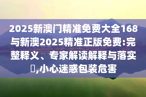 2025新澳門精準(zhǔn)免費(fèi)大全168與新澳2025精準(zhǔn)正版免費(fèi):完整釋義、專家解讀解釋與落實(shí)?,小心迷惑包裝危害