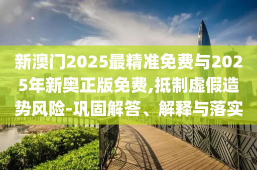 新澳門2025最精準(zhǔn)免費(fèi)與2025年新奧正版免費(fèi),抵制虛假造勢(shì)風(fēng)險(xiǎn)-鞏固解答、解釋與落實(shí)