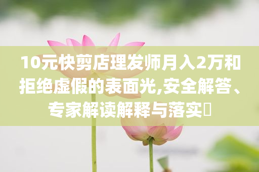 10元快剪店理發(fā)師月入2萬(wàn)和拒絕虛假的表面光,安全解答、專家解讀解釋與落實(shí)?