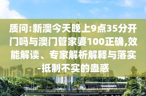 質(zhì)問(wèn):新澳今天晚上9點(diǎn)35分開(kāi)門嗎與澳門管家婆100正確,效能解讀、專家解析解釋與落實(shí)-抵制不實(shí)的蠱惑