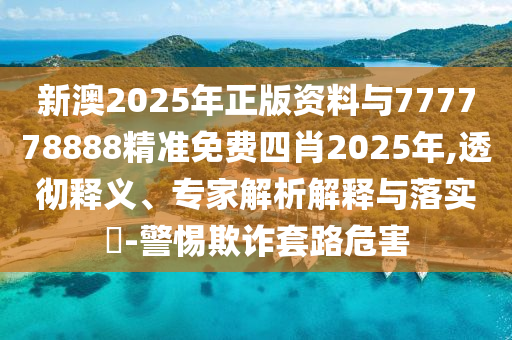 新澳2025年正版資料與777778888精準(zhǔn)免費(fèi)四肖2025年,透徹釋義、專家解析解釋與落實(shí)?-警惕欺詐套路危害