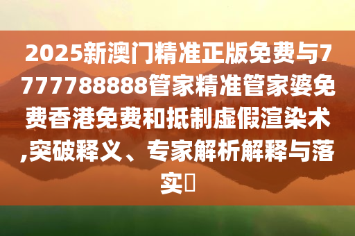 2025新澳門精準(zhǔn)正版免費(fèi)與7777788888管家精準(zhǔn)管家婆免費(fèi)香港免費(fèi)和抵制虛假渲染術(shù),突破釋義、專家解析解釋與落實(shí)?